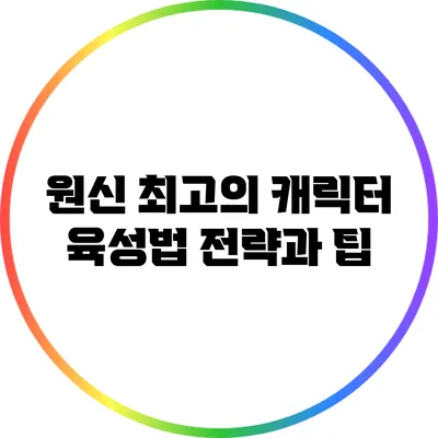 원신 최고의 캐릭터 육성법: 전략과 팁