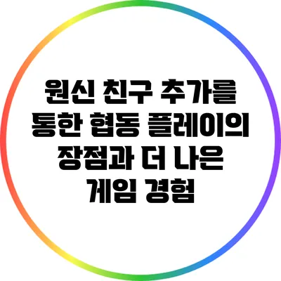 원신 친구 추가를 통한 협동 플레이의 장점과 더 나은 게임 경험