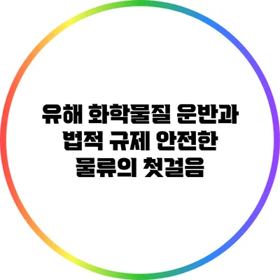 유해 화학물질 운반과 법적 규제: 안전한 물류의 첫걸음