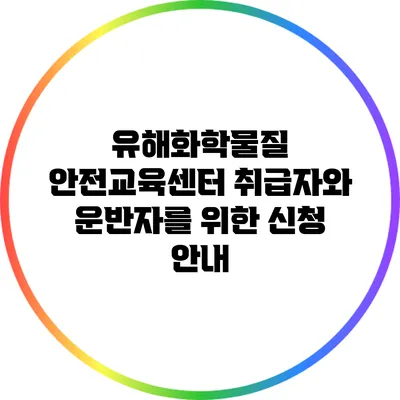 유해화학물질 안전교육센터: 취급자와 운반자를 위한 신청 안내