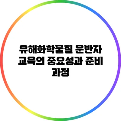유해화학물질 운반자 교육의 중요성과 준비 과정