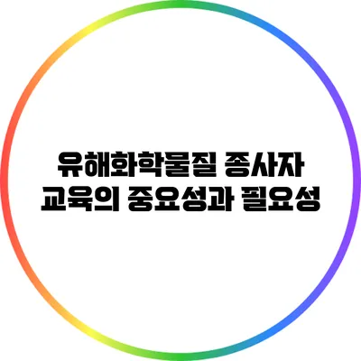 유해화학물질 종사자 교육의 중요성과 필요성