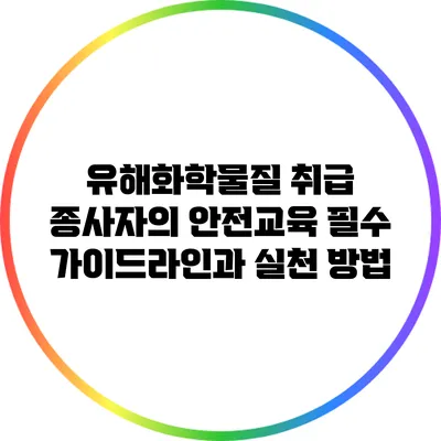 유해화학물질 취급 종사자의 안전교육: 필수 가이드라인과 실천 방법