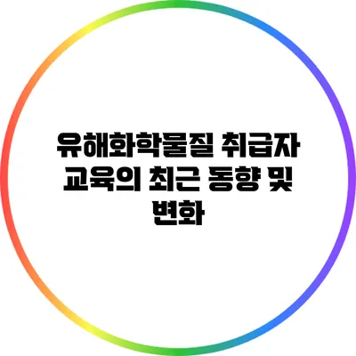 유해화학물질 취급자 교육의 최근 동향 및 변화