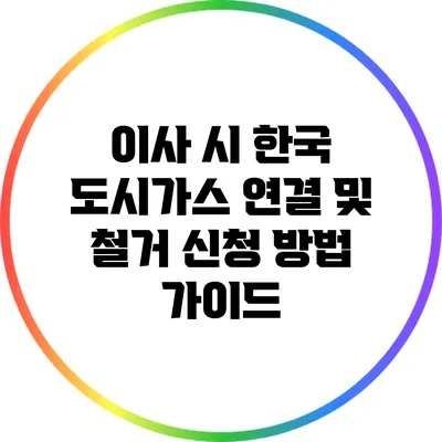 이사 시 한국 도시가스 연결 및 철거 신청 방법 가이드