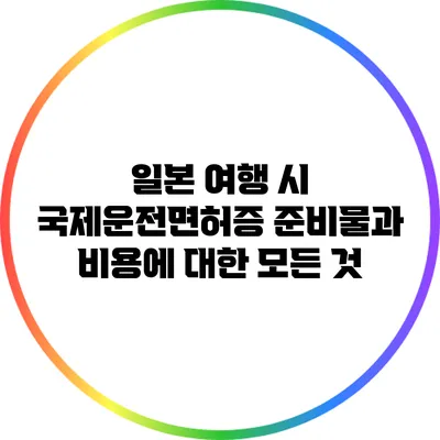 일본 여행 시 국제운전면허증 준비물과 비용에 대한 모든 것