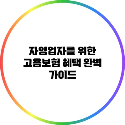 자영업자를 위한 고용보험 혜택 완벽 가이드