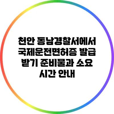 천안 동남경찰서에서 국제운전면허증 발급 받기: 준비물과 소요 시간 안내