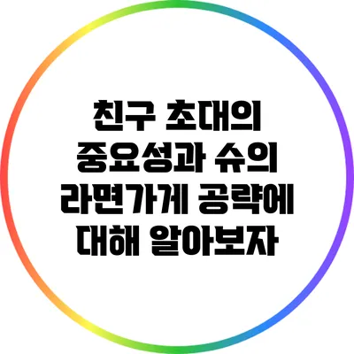 친구 초대의 중요성과 슈의 라면가게 공략에 대해 알아보자