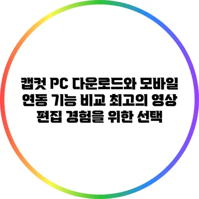 캡컷 PC 다운로드와 모바일 연동 기능 비교: 최고의 영상 편집 경험을 위한 선택