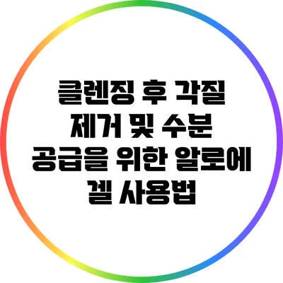 클렌징 후 각질 제거 및 수분 공급을 위한 알로에 겔 사용법