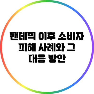팬데믹 이후 소비자 피해 사례와 그 대응 방안