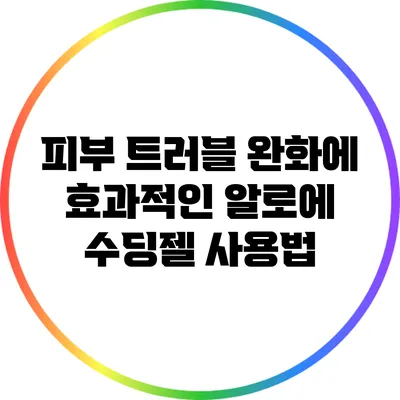 피부 트러블 완화에 효과적인 알로에 수딩젤 사용법