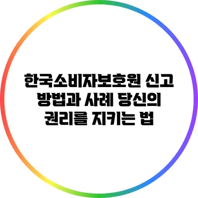 한국소비자보호원 신고 방법과 사례: 당신의 권리를 지키는 법