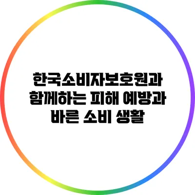 한국소비자보호원과 함께하는 피해 예방과 바른 소비 생활