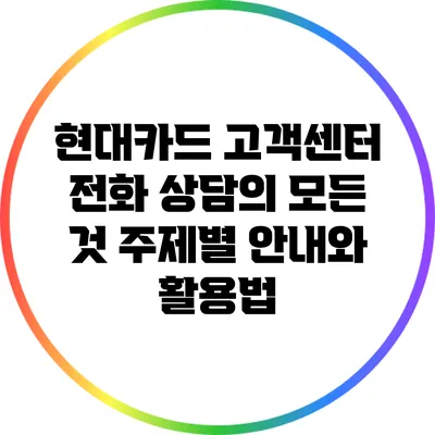 현대카드 고객센터 전화 상담의 모든 것: 주제별 안내와 활용법