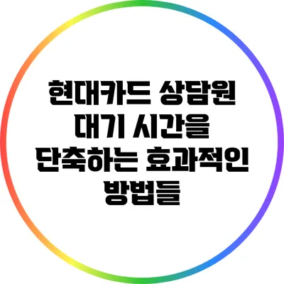 현대카드 상담원 대기 시간을 단축하는 효과적인 방법들