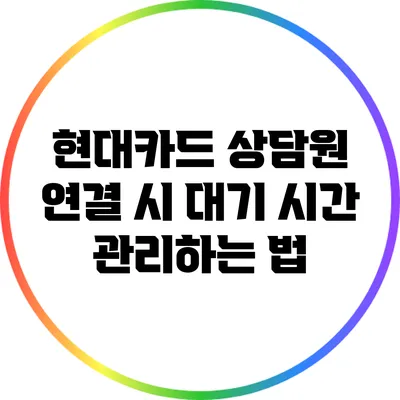 현대카드 상담원 연결 시 대기 시간 관리하는 법