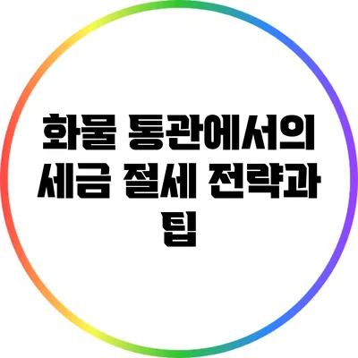 화물 통관에서의 세금 절세 전략과 팁