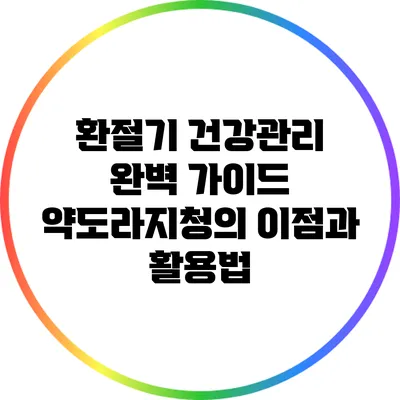 환절기 건강관리 완벽 가이드: 약도라지청의 이점과 활용법