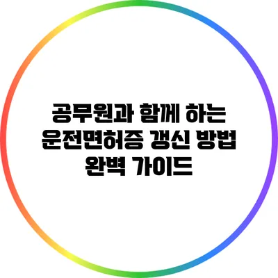 공무원과 함께 하는 운전면허증 갱신 방법 완벽 가이드