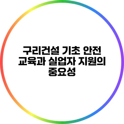 구리건설 기초 안전 교육과 실업자 지원의 중요성