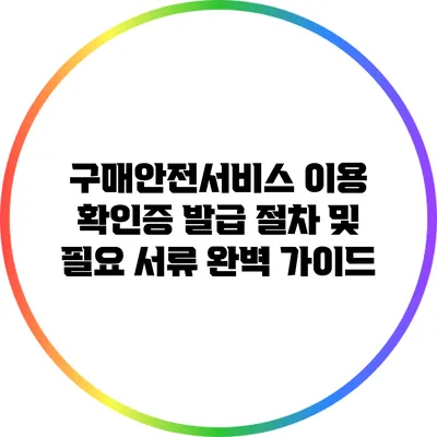 구매안전서비스 이용 확인증 발급 절차 및 필요 서류 완벽 가이드