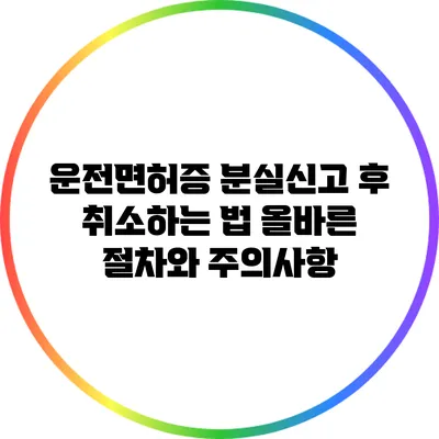운전면허증 분실신고 후 취소하는 법: 올바른 절차와 주의사항