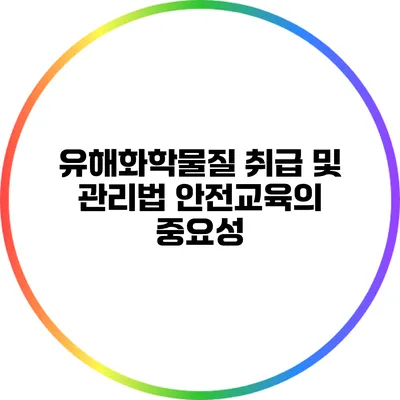 유해화학물질 취급 및 관리법 안전교육의 중요성