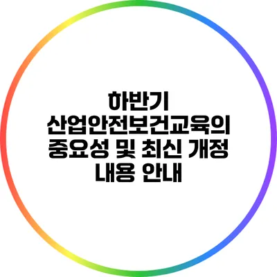 하반기 산업안전보건교육의 중요성 및 최신 개정 내용 안내