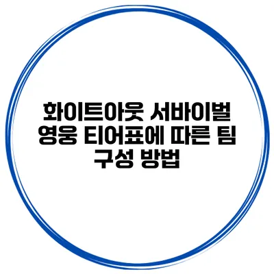 화이트아웃 서바이벌 영웅 티어표에 따른 팀 구성 방법
