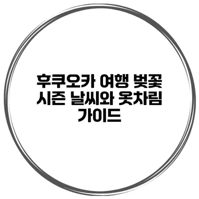 후쿠오카 여행 벚꽃 시즌 날씨와 옷차림 가이드